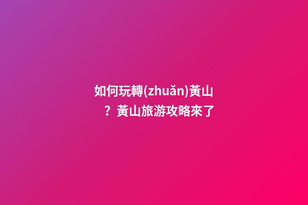 如何玩轉(zhuǎn)黃山？黃山旅游攻略來了